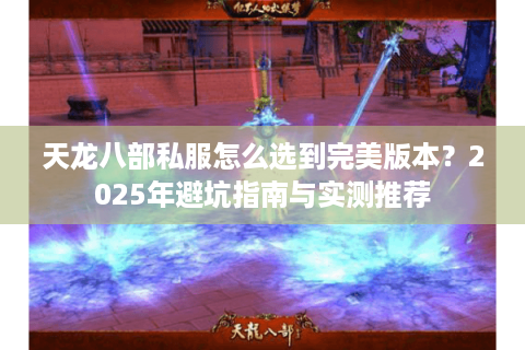 天龙八部私服怎么选到完美版本？2025年避坑指南与实测推荐