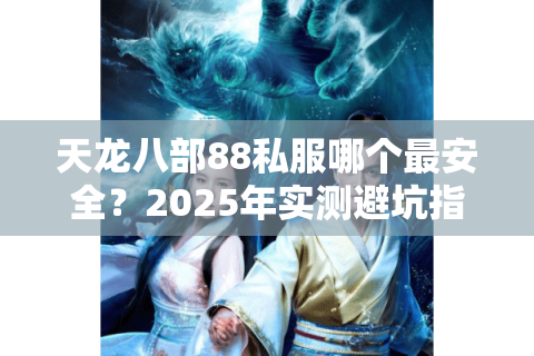 天龙八部88私服哪个最安全?2025年实测避坑指南 天龙八部88私服哪个最安全?2025年实测避坑指南