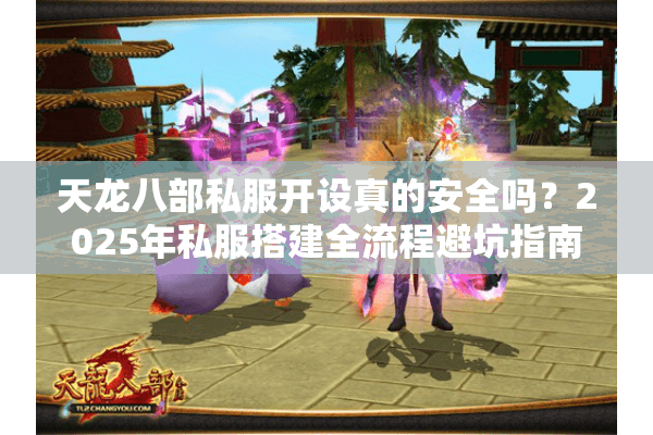 天龙八部私服开设真的安全吗?2025年私服搭建全流程避坑指南 天龙八部私服开设真的安全吗?2025年私服搭建全流程避坑指南
