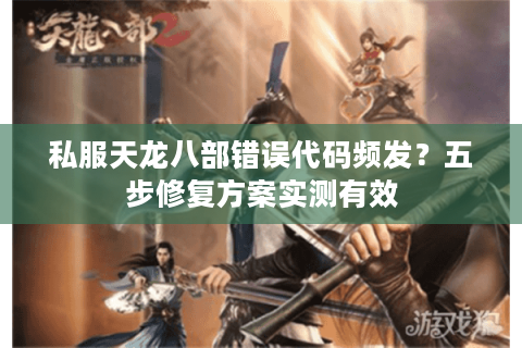 私服天龙八部错误代码频发?五步修复方案实测有效 私服天龙八部错误代码频发?五步修复方案实测有效