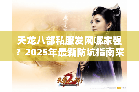天龙八部私服发网哪家强?2025年最新防坑指南来了 天龙八部私服发网哪家强?2025年最新防坑指南来了