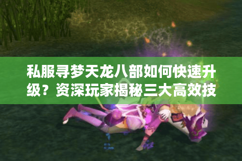私服寻梦天龙八部如何快速升级?资深玩家揭秘三大高效技巧 私服寻梦天龙八部如何快速升级?资深玩家揭秘三大高效技巧