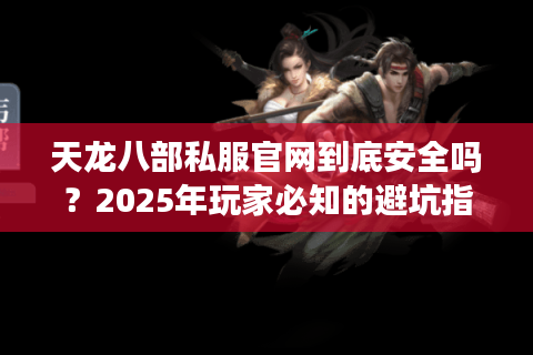 天龙八部私服官网到底安全吗?2025年玩家必知的避坑指南 天龙八部私服官网到底安全吗?2025年玩家必知的避坑指南