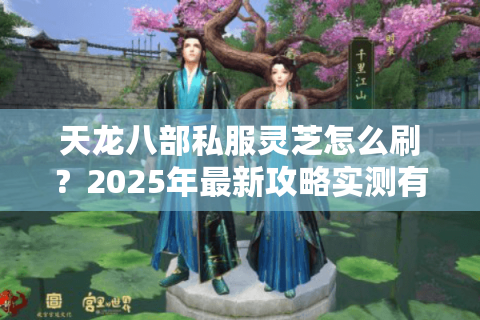 天龙八部私服灵芝怎么刷?2025年最新攻略实测有效 天龙八部私服灵芝怎么刷?2025年最新攻略实测有效