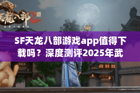 SF天龙八部游戏app值得下载吗?深度测评2025年武侠手游真实体验 SF天龙八部游戏app值得下载吗?深度测评2025年武侠手游真实体验