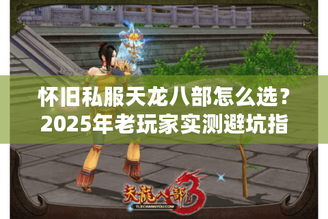 怀旧私服天龙八部怎么选?2025年老玩家实测避坑指南 怀旧私服天龙八部怎么选?2025年老玩家实测避坑指南