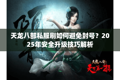 天龙八部私服刷如何避免封号?2025年安全升级技巧解析 天龙八部私服刷如何避免封号?2025年安全升级技巧解析