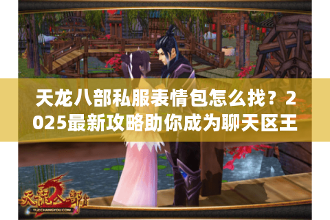 天龙八部私服表情包怎么找?2025最新攻略助你成为聊天区王者 天龙八部私服表情包怎么找?2025最新攻略助你成为聊天区王者