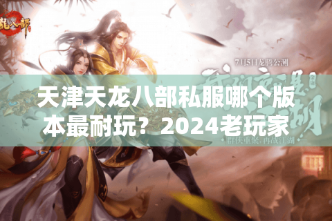天津天龙八部私服哪个版本最耐玩?2024老玩家实测推荐 天津天龙八部私服哪个版本最耐玩?2024老玩家实测推荐