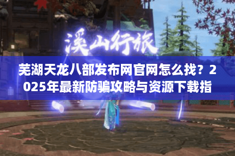 芜湖天龙八部发布网官网怎么找?2025年最新防骗攻略与资源下载指南 芜湖天龙八部发布网官网怎么找?2025年最新防骗攻略与资源下载指南