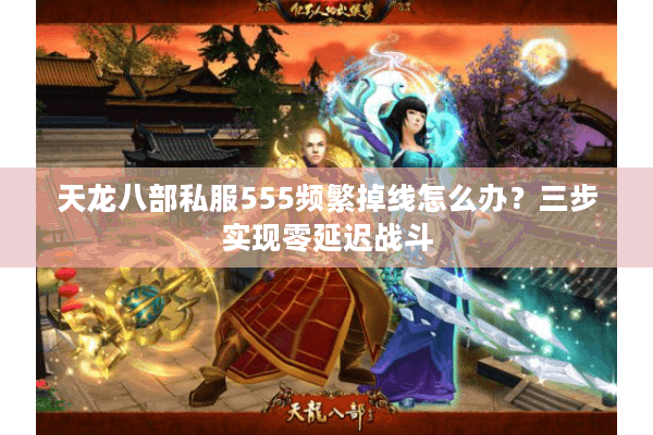 天龙八部私服555频繁掉线怎么办?三步实现零延迟战斗 天龙八部私服555频繁掉线怎么办?三步实现零延迟战斗