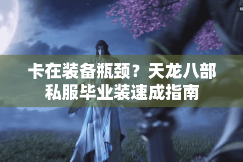 卡在装备瓶颈？天龙八部私服毕业装速成指南