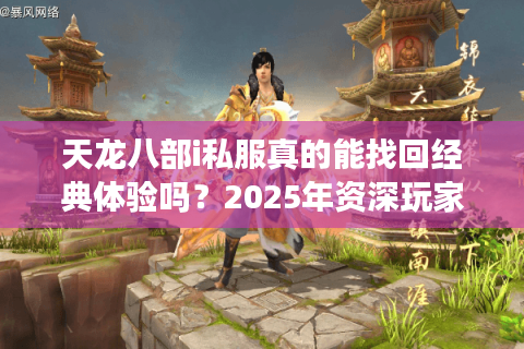 天龙八部i私服真的能找回经典体验吗?2025年资深玩家深度评测 天龙八部i私服真的能找回经典体验吗?2025年资深玩家深度评测