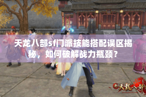 天龙八部sf门派技能搭配误区揭秘，如何破解战力瓶颈？