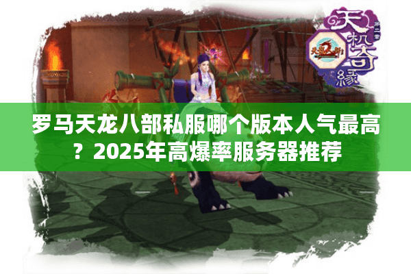 罗马天龙八部私服哪个版本人气最高?2025年高爆率服务器推荐 罗马天龙八部私服哪个版本人气最高?2025年高爆率服务器推荐