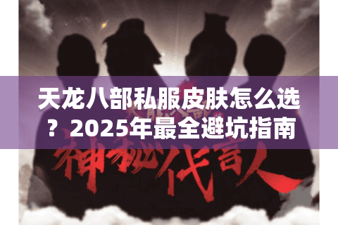 天龙八部私服皮肤怎么选?2025年最全避坑指南 天龙八部私服皮肤怎么选?2025年最全避坑指南