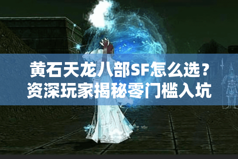 黄石天龙八部SF怎么选?资深玩家揭秘零门槛入坑防封指南 黄石天龙八部SF怎么选?资深玩家揭秘零门槛入坑防封指南