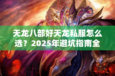 天龙八部好天龙私服怎么选？2025年避坑指南全解析