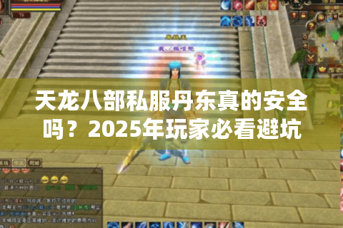 天龙八部私服丹东真的安全吗?2025年玩家必看避坑指南 天龙八部私服丹东真的安全吗?2025年玩家必看避坑指南