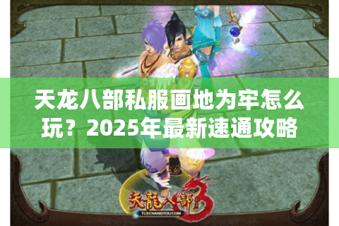 天龙八部私服画地为牢怎么玩?2025年最新速通攻略 天龙八部私服画地为牢怎么玩?2025年最新速通攻略