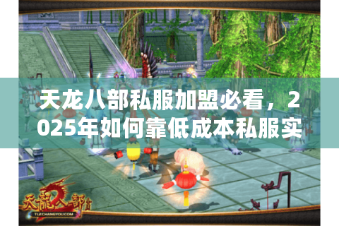 天龙八部私服加盟必看,2025年如何靠低成本私服实现月入10万+ 天龙八部私服加盟必看,2025年如何靠低成本私服实现月入10万+