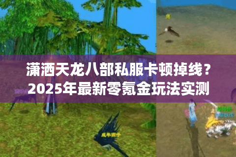 潇洒天龙八部私服卡顿掉线?2025年最新零氪金玩法实测 潇洒天龙八部私服卡顿掉线?2025年最新零氪金玩法实测