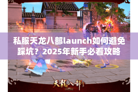 私服天龙八部launch如何避免踩坑?2025年新手必看攻略 私服天龙八部launch如何避免踩坑?2025年新手必看攻略