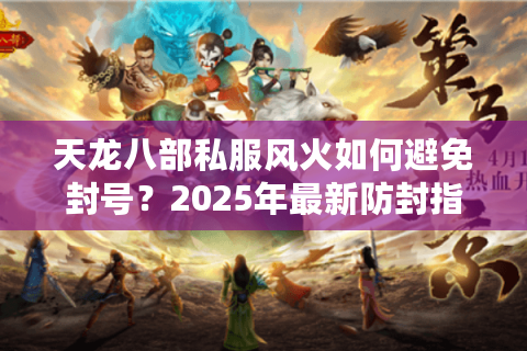 天龙八部私服风火如何避免封号?2025年最新防封指南 天龙八部私服风火如何避免封号?2025年最新防封指南