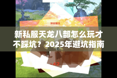新私服天龙八部怎么玩才不踩坑？2025年避坑指南大揭秘