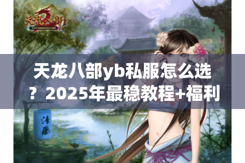 天龙八部yb私服怎么选?2025年最稳教程+福利盘点 天龙八部yb私服怎么选?2025年最稳教程+福利盘点