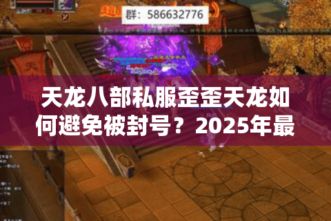 天龙八部私服歪歪天龙如何避免被封号?2025年最新防封技巧大公开 天龙八部私服歪歪天龙如何避免被封号?2025年最新防封技巧大公开
