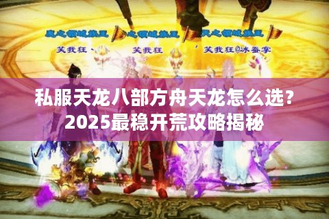 私服天龙八部方舟天龙怎么选?2025最稳开荒攻略揭秘 私服天龙八部方舟天龙怎么选?2025最稳开荒攻略揭秘