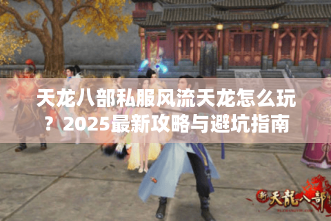 天龙八部私服风流天龙怎么玩？2025最新攻略与避坑指南
