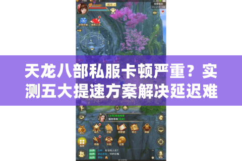 天龙八部私服卡顿严重？实测五大提速方案解决延迟难题