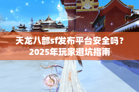 天龙八部sf发布平台安全吗？2025年玩家避坑指南