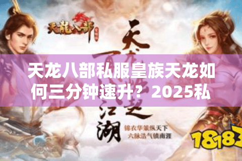 天龙八部私服皇族天龙如何三分钟速升?2025私服避坑指南 天龙八部私服皇族天龙如何三分钟速升?2025私服避坑指南