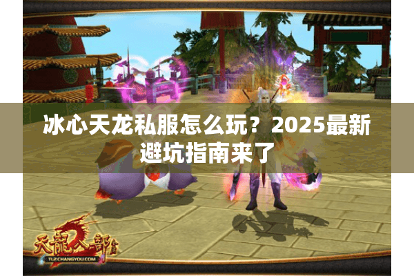 冰心天龙私服怎么玩?2025最新避坑指南来了 冰心天龙私服怎么玩?2025最新避坑指南来了