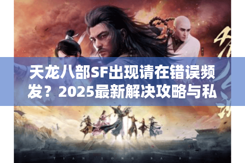 天龙八部SF出现请在错误频发?2025最新解决攻略与私服选择技巧 天龙八部SF出现请在错误频发?2025最新解决攻略与私服选择技巧