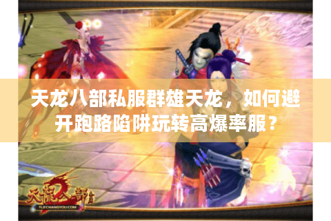 天龙八部私服群雄天龙,如何避开跑路陷阱玩转高爆率服? 天龙八部私服群雄天龙,如何避开跑路陷阱玩转高爆率服?