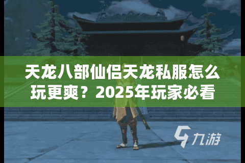 天龙八部仙侣天龙私服怎么玩更爽?2025年玩家必看攻略 天龙八部仙侣天龙私服怎么玩更爽?2025年玩家必看攻略