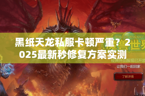 黑纸天龙私服卡顿严重?2025最新秒修复方案实测 黑纸天龙私服卡顿严重?2025最新秒修复方案实测