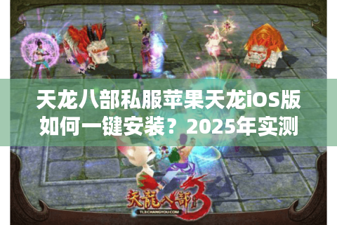 天龙八部私服苹果天龙iOS版如何一键安装?2025年实测避坑指南 天龙八部私服苹果天龙iOS版如何一键安装?2025年实测避坑指南