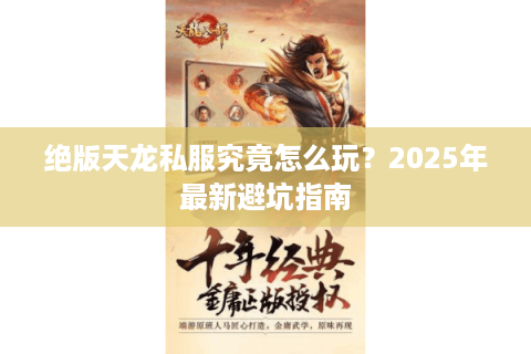绝版天龙私服究竟怎么玩?2025年最新避坑指南 绝版天龙私服究竟怎么玩?2025年最新避坑指南