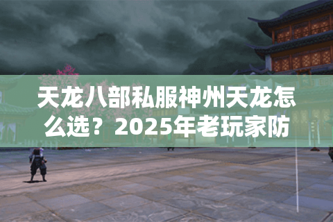 天龙八部私服神州天龙怎么选?2025年老玩家防坑指南 天龙八部私服神州天龙怎么选?2025年老玩家防坑指南