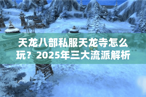 天龙八部私服天龙寺怎么玩？2025年三大流派解析与实战指南