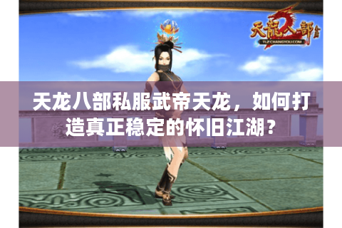 天龙八部私服武帝天龙，如何打造真正稳定的怀旧江湖？