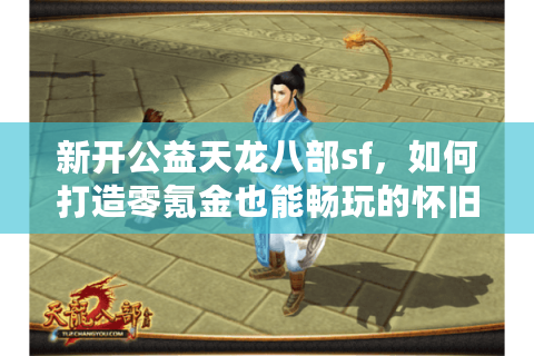 新开公益天龙八部sf,如何打造零氪金也能畅玩的怀旧服? 新开公益天龙八部sf,如何打造零氪金也能畅玩的怀旧服?