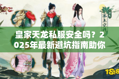 皇家天龙私服安全吗?2025年最新避坑指南助你畅玩天龙八部 皇家天龙私服安全吗?2025年最新避坑指南助你畅玩天龙八部