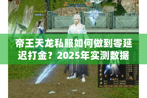 帝王天龙私服如何做到零延迟打金?2025年实测数据揭秘 帝王天龙私服如何做到零延迟打金?2025年实测数据揭秘