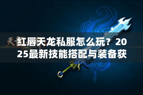 红唇天龙私服怎么玩?2025最新技能搭配与装备获取攻略 红唇天龙私服怎么玩?2025最新技能搭配与装备获取攻略